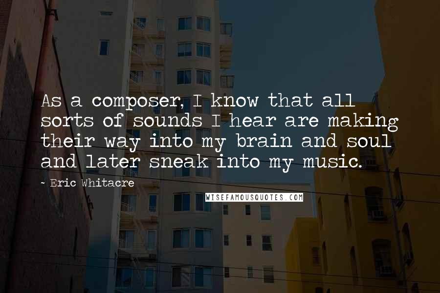 Eric Whitacre Quotes: As a composer, I know that all sorts of sounds I hear are making their way into my brain and soul and later sneak into my music.