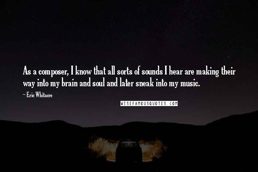 Eric Whitacre Quotes: As a composer, I know that all sorts of sounds I hear are making their way into my brain and soul and later sneak into my music.