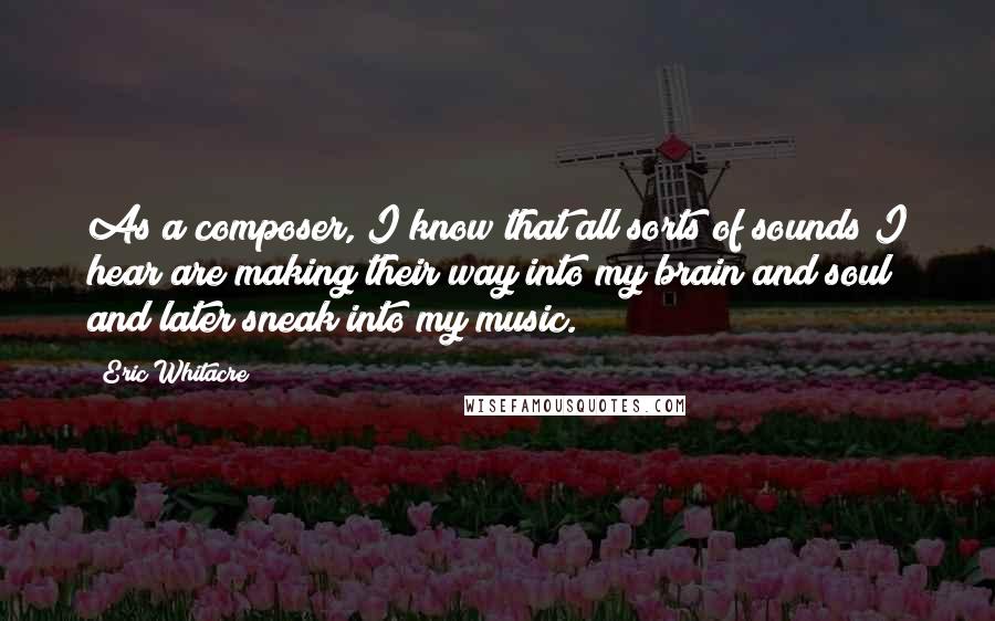 Eric Whitacre Quotes: As a composer, I know that all sorts of sounds I hear are making their way into my brain and soul and later sneak into my music.