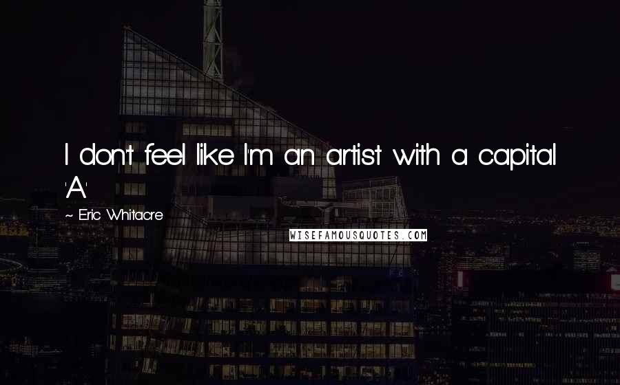 Eric Whitacre Quotes: I don't feel like I'm an artist with a capital 'A.'