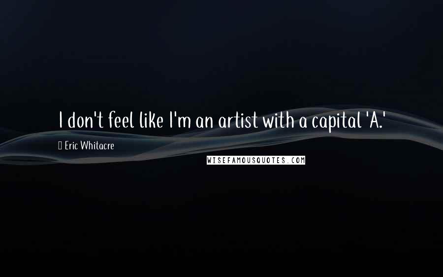 Eric Whitacre Quotes: I don't feel like I'm an artist with a capital 'A.'