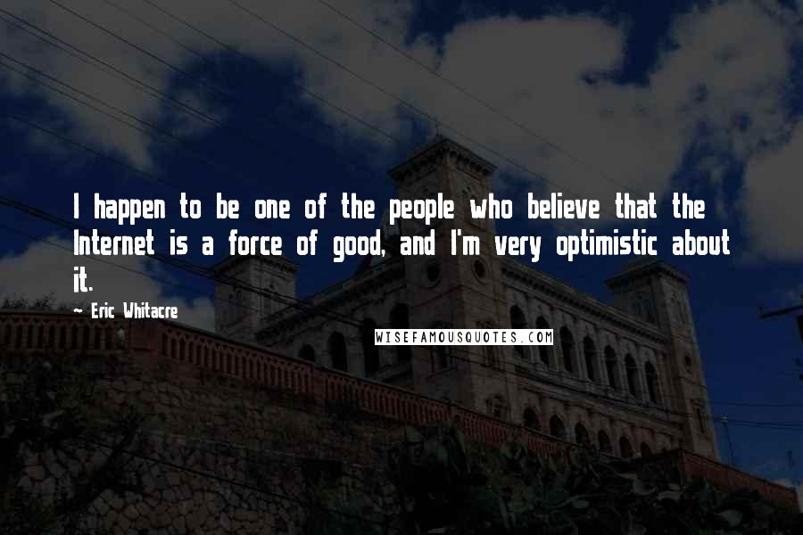 Eric Whitacre Quotes: I happen to be one of the people who believe that the Internet is a force of good, and I'm very optimistic about it.