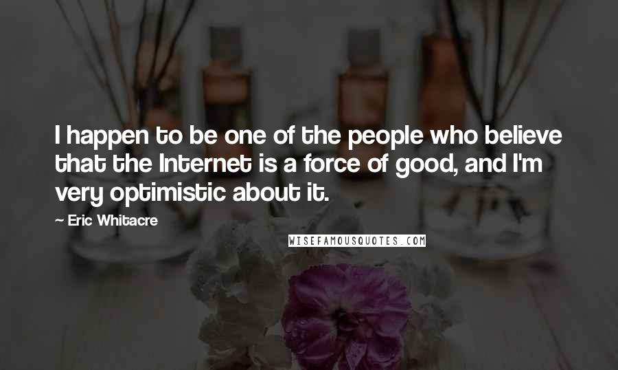 Eric Whitacre Quotes: I happen to be one of the people who believe that the Internet is a force of good, and I'm very optimistic about it.