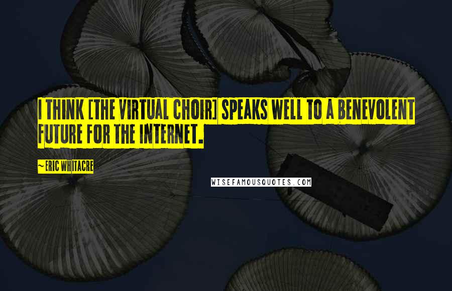 Eric Whitacre Quotes: I think [the virtual choir] speaks well to a benevolent future for the Internet.