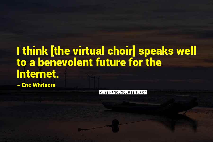 Eric Whitacre Quotes: I think [the virtual choir] speaks well to a benevolent future for the Internet.