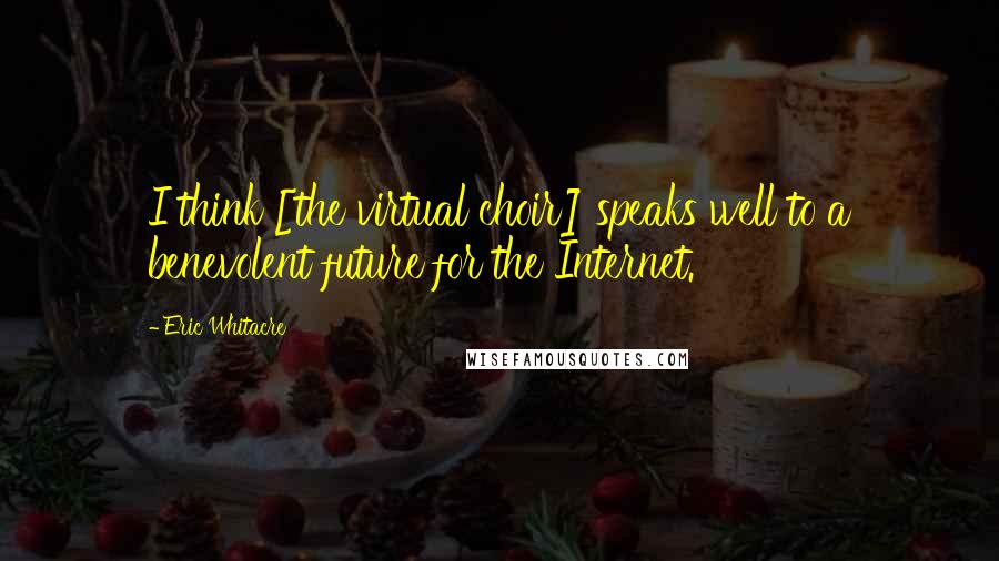 Eric Whitacre Quotes: I think [the virtual choir] speaks well to a benevolent future for the Internet.