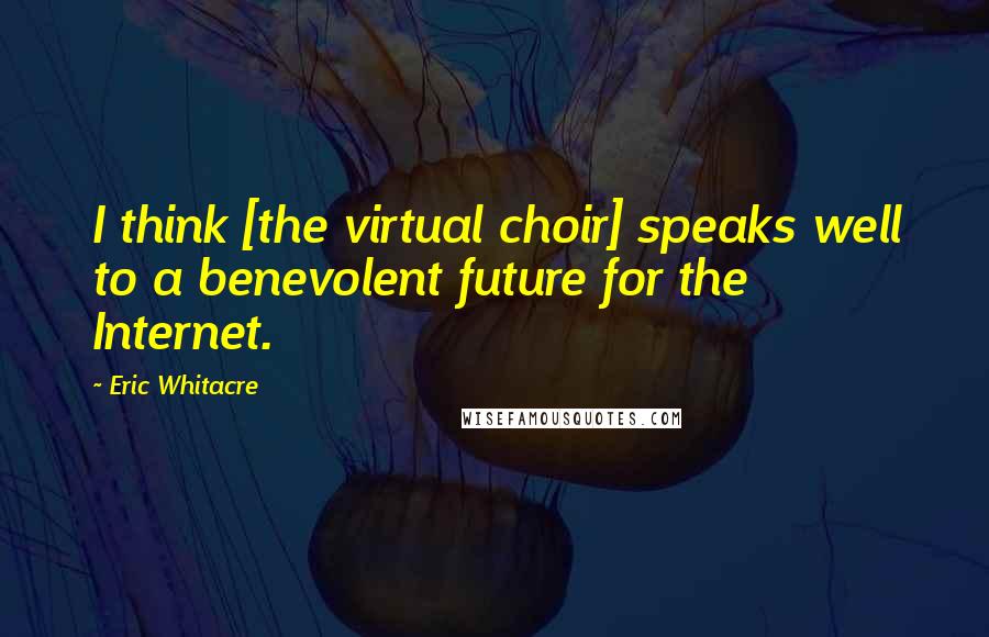 Eric Whitacre Quotes: I think [the virtual choir] speaks well to a benevolent future for the Internet.