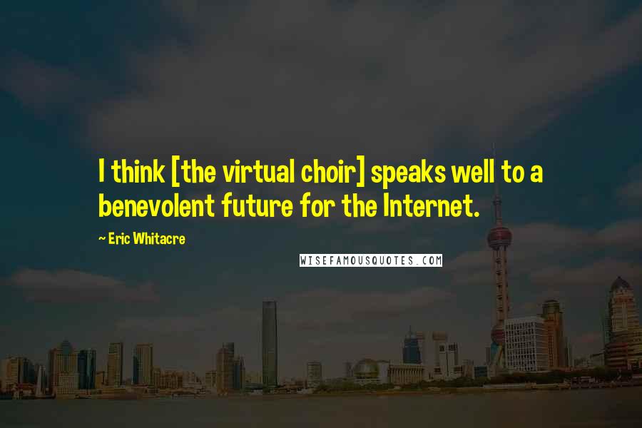 Eric Whitacre Quotes: I think [the virtual choir] speaks well to a benevolent future for the Internet.