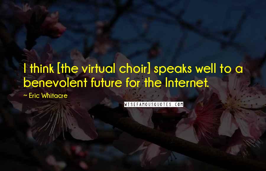 Eric Whitacre Quotes: I think [the virtual choir] speaks well to a benevolent future for the Internet.