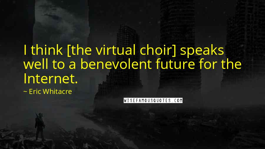 Eric Whitacre Quotes: I think [the virtual choir] speaks well to a benevolent future for the Internet.