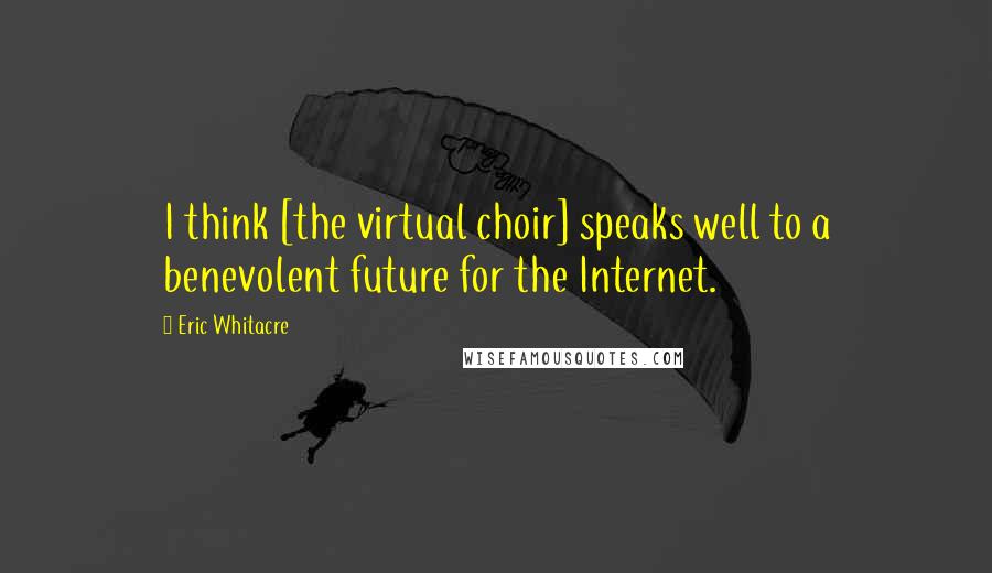 Eric Whitacre Quotes: I think [the virtual choir] speaks well to a benevolent future for the Internet.