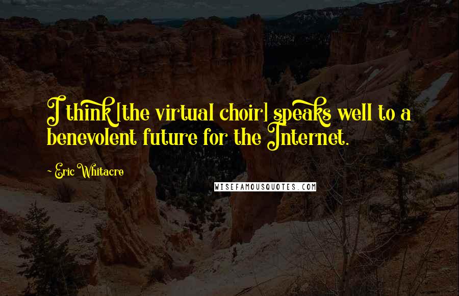 Eric Whitacre Quotes: I think [the virtual choir] speaks well to a benevolent future for the Internet.