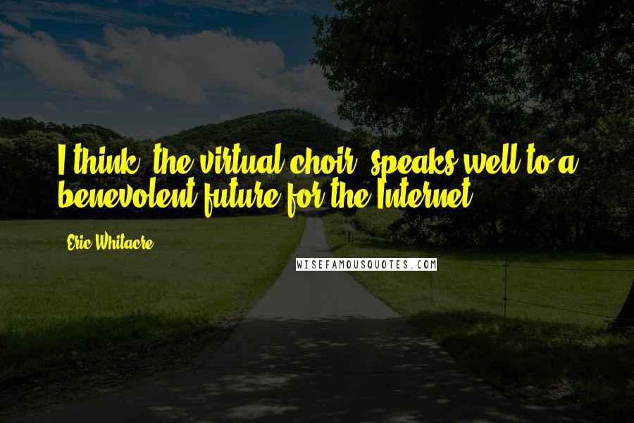 Eric Whitacre Quotes: I think [the virtual choir] speaks well to a benevolent future for the Internet.