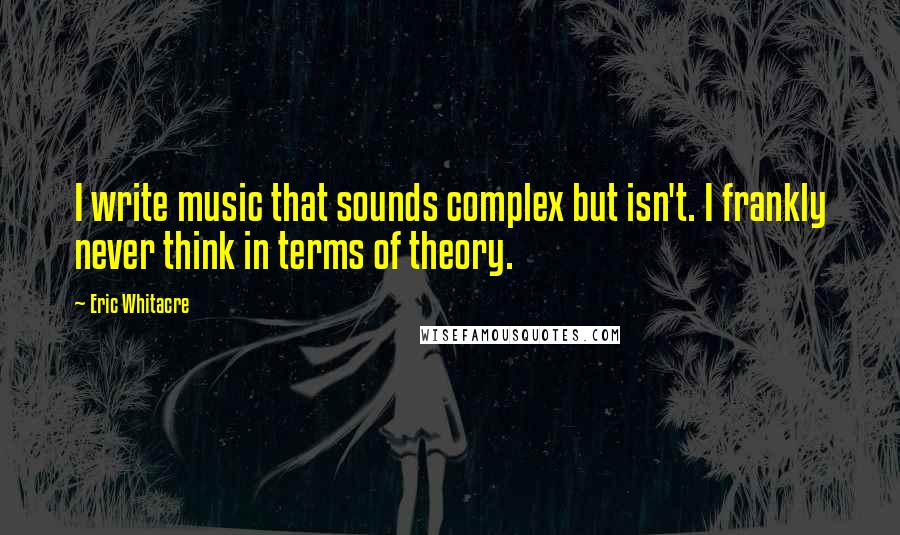 Eric Whitacre Quotes: I write music that sounds complex but isn't. I frankly never think in terms of theory.