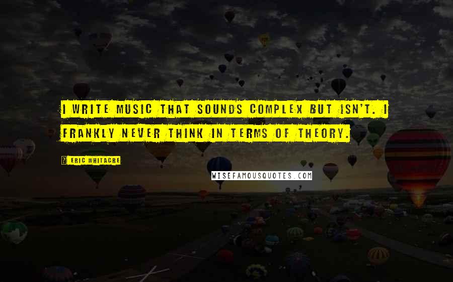 Eric Whitacre Quotes: I write music that sounds complex but isn't. I frankly never think in terms of theory.