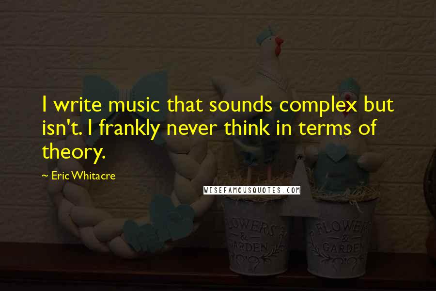 Eric Whitacre Quotes: I write music that sounds complex but isn't. I frankly never think in terms of theory.