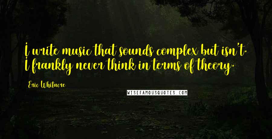 Eric Whitacre Quotes: I write music that sounds complex but isn't. I frankly never think in terms of theory.