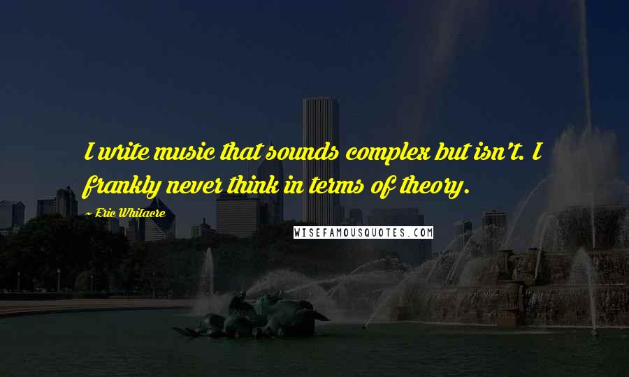 Eric Whitacre Quotes: I write music that sounds complex but isn't. I frankly never think in terms of theory.