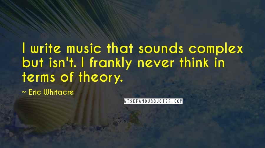 Eric Whitacre Quotes: I write music that sounds complex but isn't. I frankly never think in terms of theory.