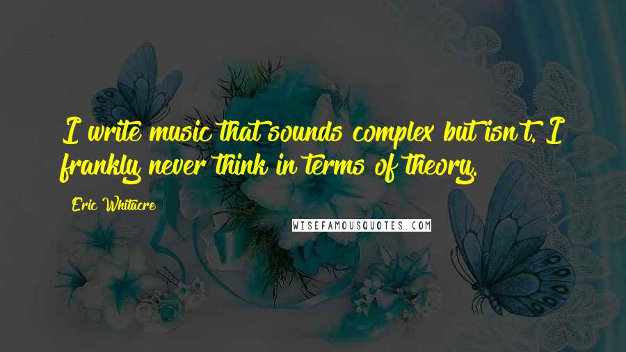 Eric Whitacre Quotes: I write music that sounds complex but isn't. I frankly never think in terms of theory.