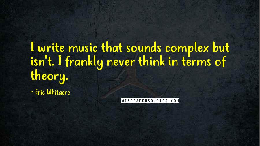 Eric Whitacre Quotes: I write music that sounds complex but isn't. I frankly never think in terms of theory.