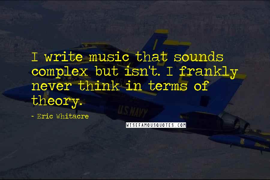 Eric Whitacre Quotes: I write music that sounds complex but isn't. I frankly never think in terms of theory.