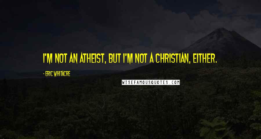 Eric Whitacre Quotes: I'm not an atheist, but I'm not a Christian, either.