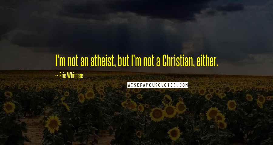 Eric Whitacre Quotes: I'm not an atheist, but I'm not a Christian, either.