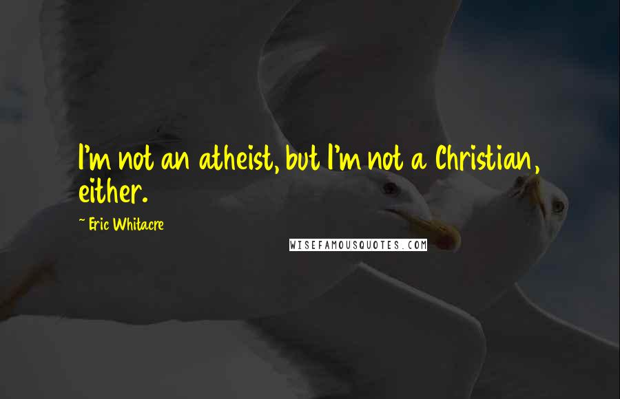 Eric Whitacre Quotes: I'm not an atheist, but I'm not a Christian, either.