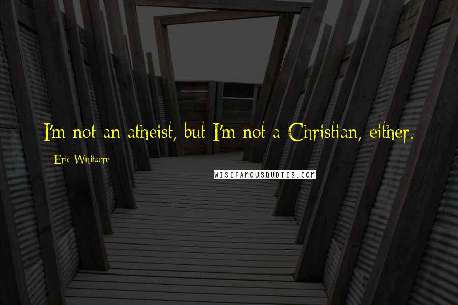 Eric Whitacre Quotes: I'm not an atheist, but I'm not a Christian, either.