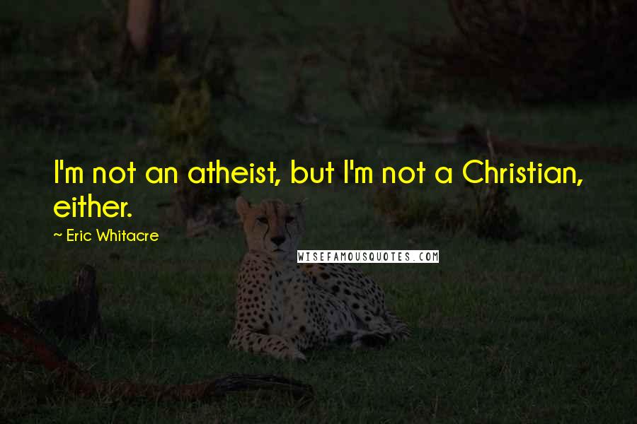 Eric Whitacre Quotes: I'm not an atheist, but I'm not a Christian, either.