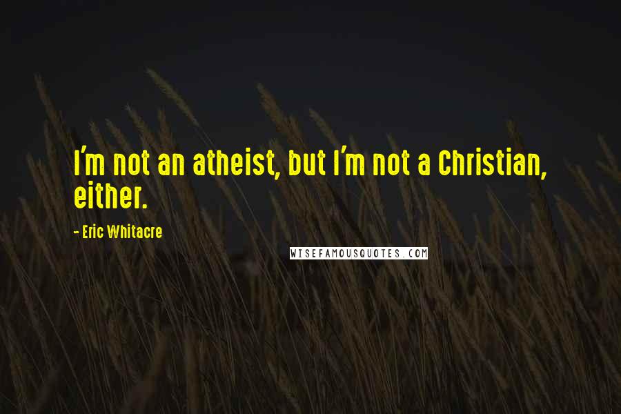 Eric Whitacre Quotes: I'm not an atheist, but I'm not a Christian, either.