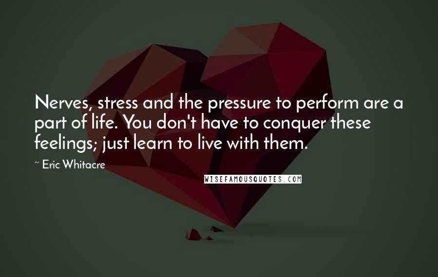 Eric Whitacre Quotes: Nerves, stress and the pressure to perform are a part of life. You don't have to conquer these feelings; just learn to live with them.