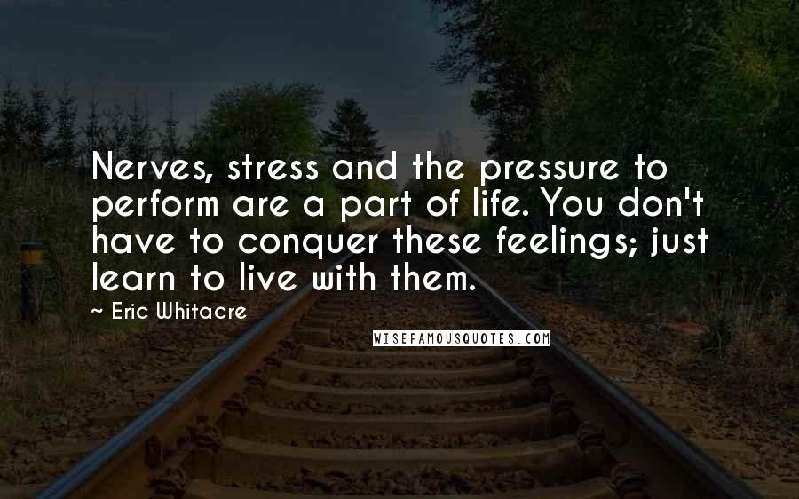 Eric Whitacre Quotes: Nerves, stress and the pressure to perform are a part of life. You don't have to conquer these feelings; just learn to live with them.