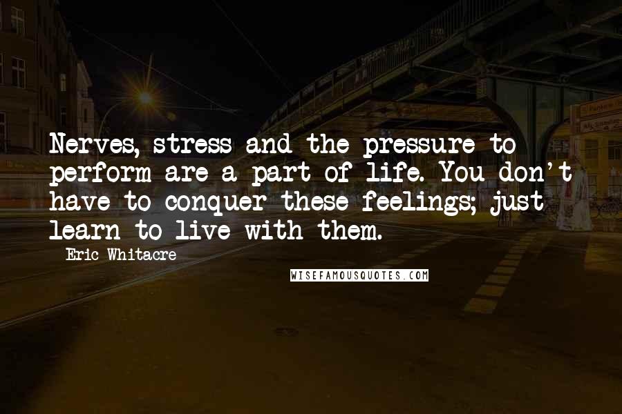 Eric Whitacre Quotes: Nerves, stress and the pressure to perform are a part of life. You don't have to conquer these feelings; just learn to live with them.