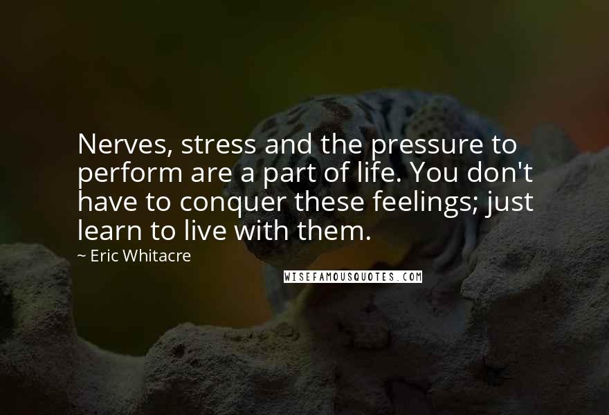 Eric Whitacre Quotes: Nerves, stress and the pressure to perform are a part of life. You don't have to conquer these feelings; just learn to live with them.