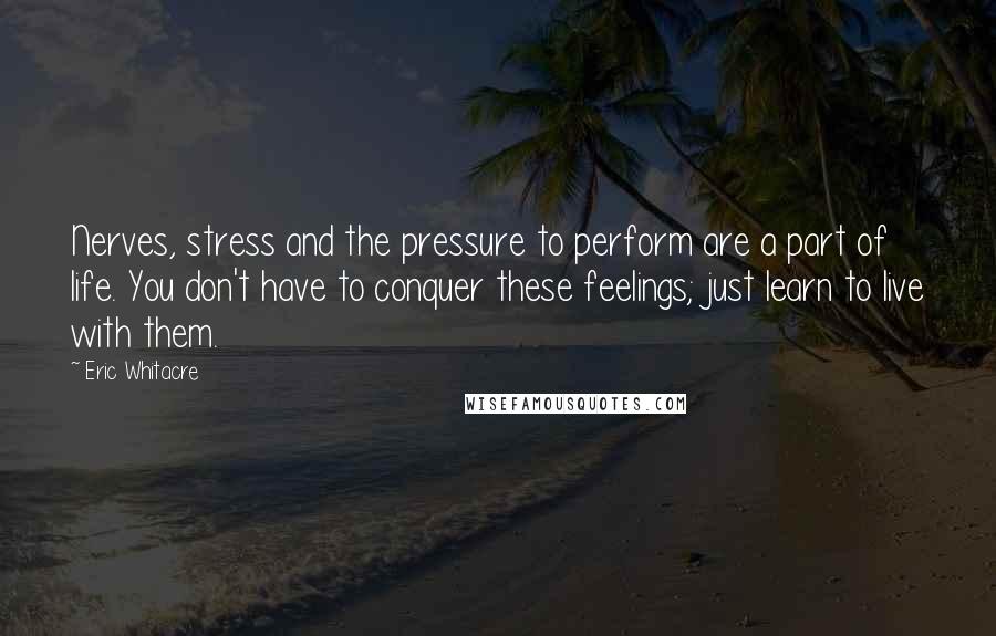 Eric Whitacre Quotes: Nerves, stress and the pressure to perform are a part of life. You don't have to conquer these feelings; just learn to live with them.