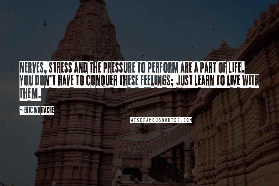 Eric Whitacre Quotes: Nerves, stress and the pressure to perform are a part of life. You don't have to conquer these feelings; just learn to live with them.