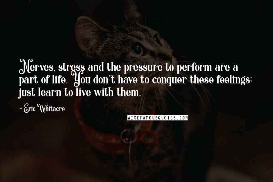 Eric Whitacre Quotes: Nerves, stress and the pressure to perform are a part of life. You don't have to conquer these feelings; just learn to live with them.