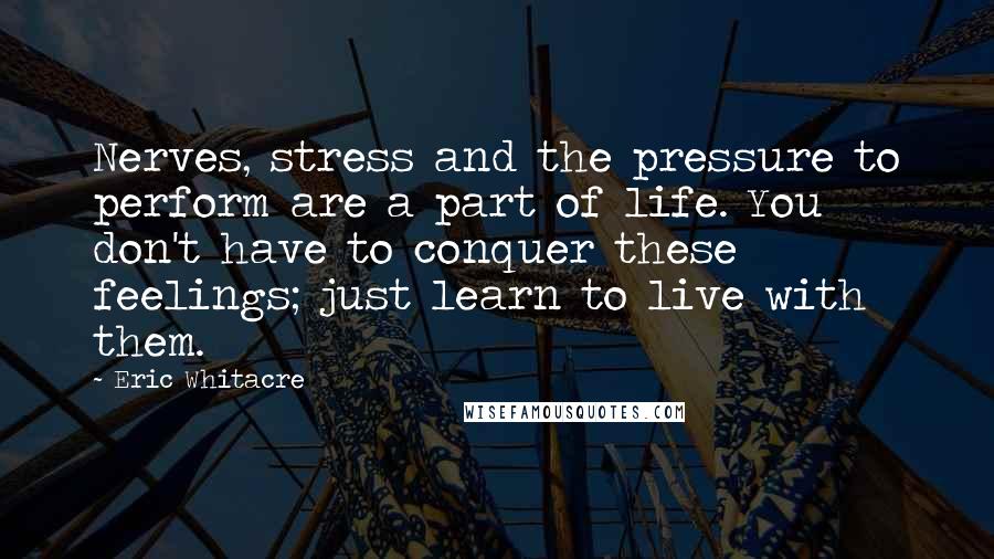 Eric Whitacre Quotes: Nerves, stress and the pressure to perform are a part of life. You don't have to conquer these feelings; just learn to live with them.