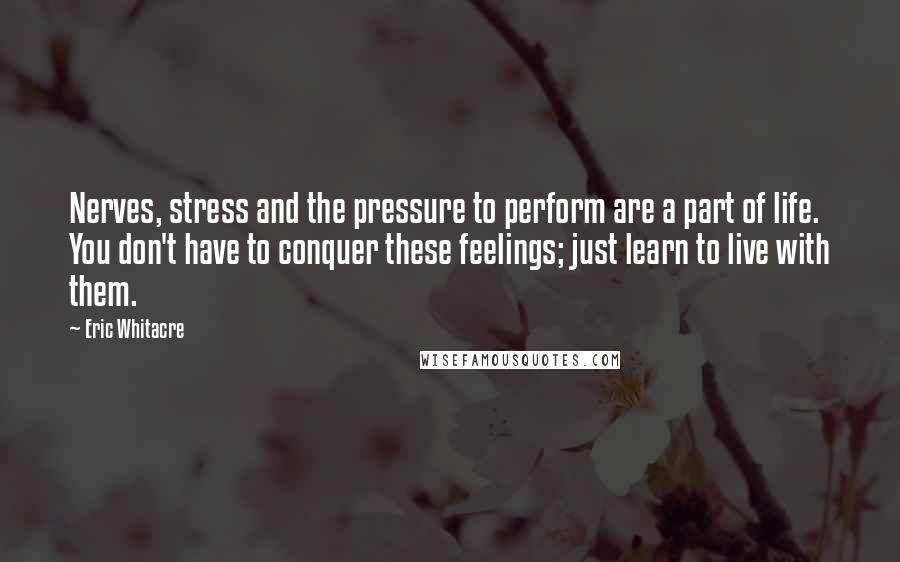 Eric Whitacre Quotes: Nerves, stress and the pressure to perform are a part of life. You don't have to conquer these feelings; just learn to live with them.