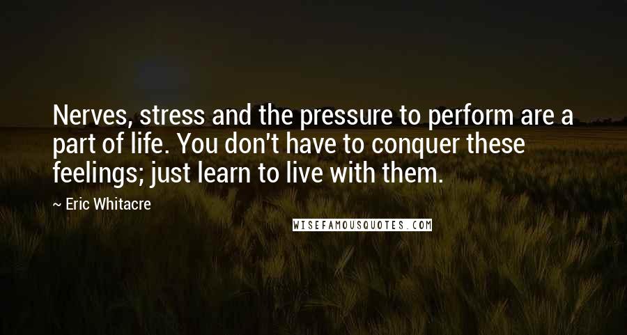 Eric Whitacre Quotes: Nerves, stress and the pressure to perform are a part of life. You don't have to conquer these feelings; just learn to live with them.