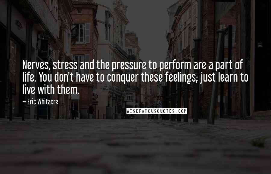 Eric Whitacre Quotes: Nerves, stress and the pressure to perform are a part of life. You don't have to conquer these feelings; just learn to live with them.