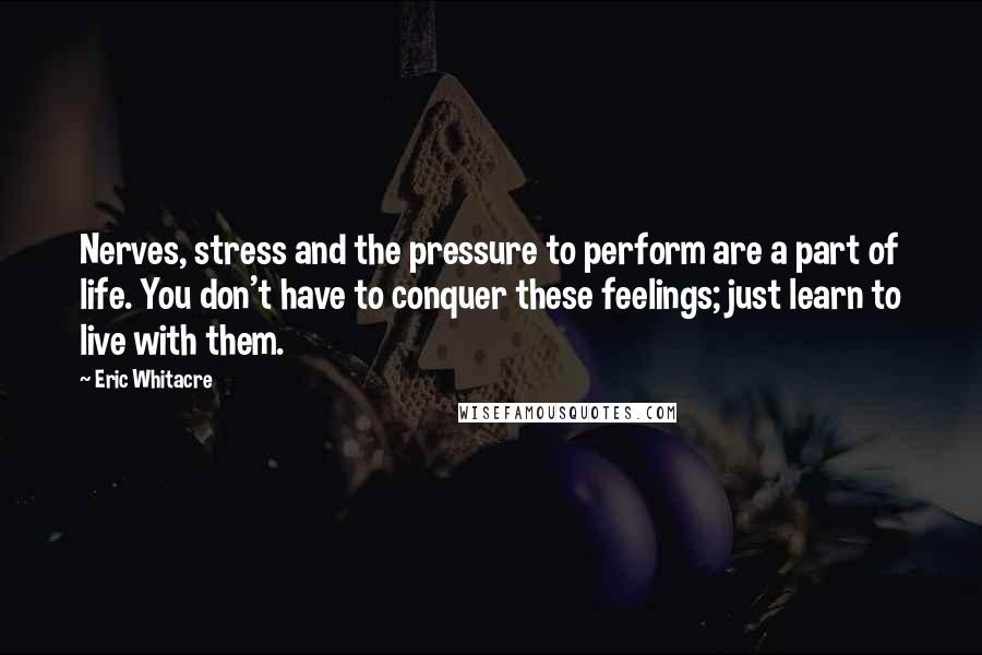 Eric Whitacre Quotes: Nerves, stress and the pressure to perform are a part of life. You don't have to conquer these feelings; just learn to live with them.