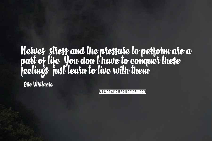 Eric Whitacre Quotes: Nerves, stress and the pressure to perform are a part of life. You don't have to conquer these feelings; just learn to live with them.