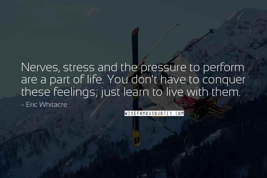 Eric Whitacre Quotes: Nerves, stress and the pressure to perform are a part of life. You don't have to conquer these feelings; just learn to live with them.