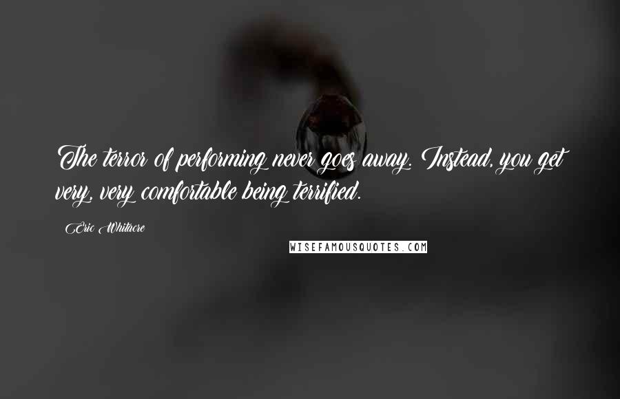 Eric Whitacre Quotes: The terror of performing never goes away. Instead, you get very, very comfortable being terrified.