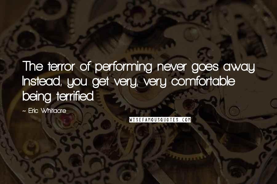 Eric Whitacre Quotes: The terror of performing never goes away. Instead, you get very, very comfortable being terrified.