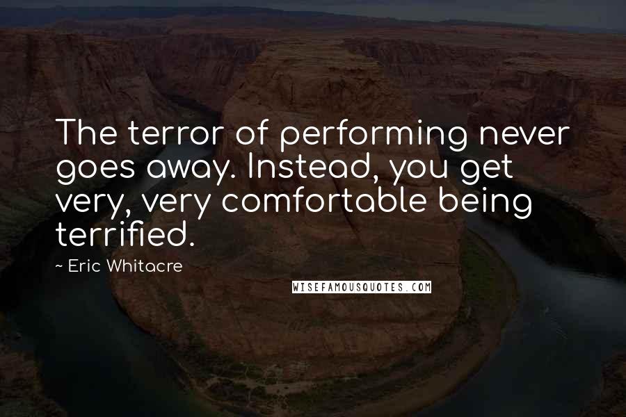 Eric Whitacre Quotes: The terror of performing never goes away. Instead, you get very, very comfortable being terrified.