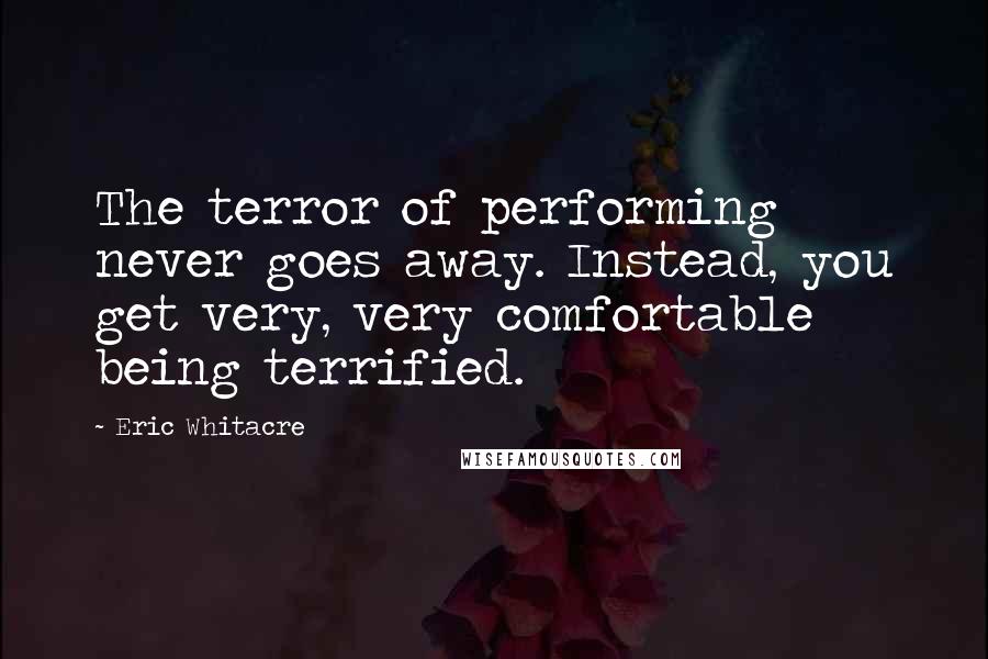 Eric Whitacre Quotes: The terror of performing never goes away. Instead, you get very, very comfortable being terrified.